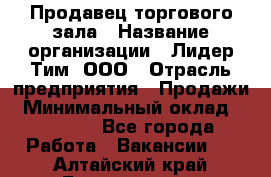 Продавец торгового зала › Название организации ­ Лидер Тим, ООО › Отрасль предприятия ­ Продажи › Минимальный оклад ­ 17 000 - Все города Работа » Вакансии   . Алтайский край,Белокуриха г.